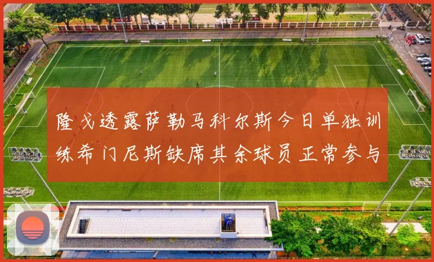 隆戈透露萨勒马科尔斯今日单独训练希门尼斯缺席其余球员正常参与训练