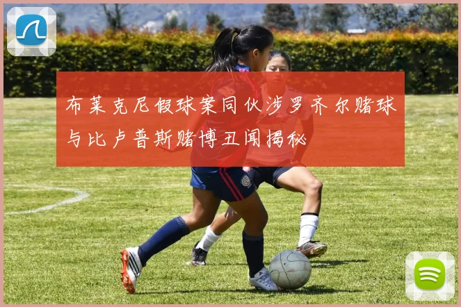 布莱克尼假球案同伙涉罗齐尔赌球与比卢普斯赌博丑闻揭秘