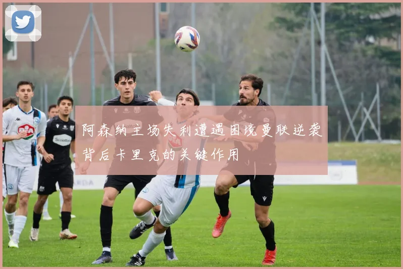 阿森纳主场失利遭遇困境曼联逆袭背后卡里克的关键作用