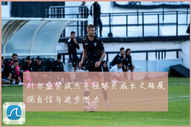 科尔盛赞波杰年轻球员成长之路展现自信与进步潜力
