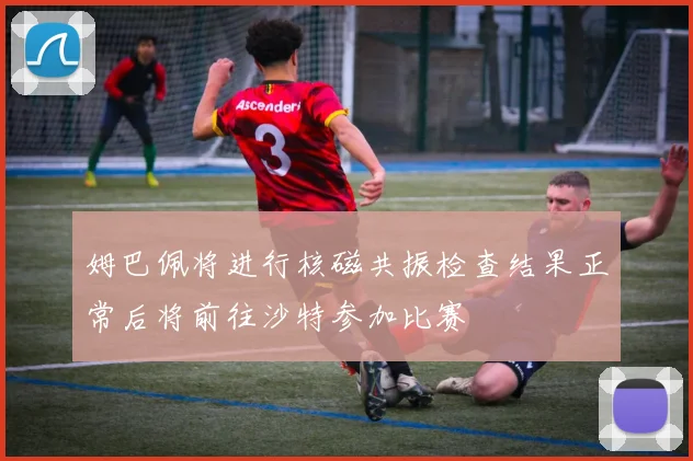 姆巴佩将进行核磁共振检查结果正常后将前往沙特参加比赛