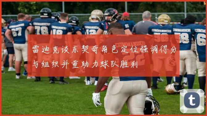 雷迪克谈东契奇角色定位强调得分与组织并重助力球队胜利