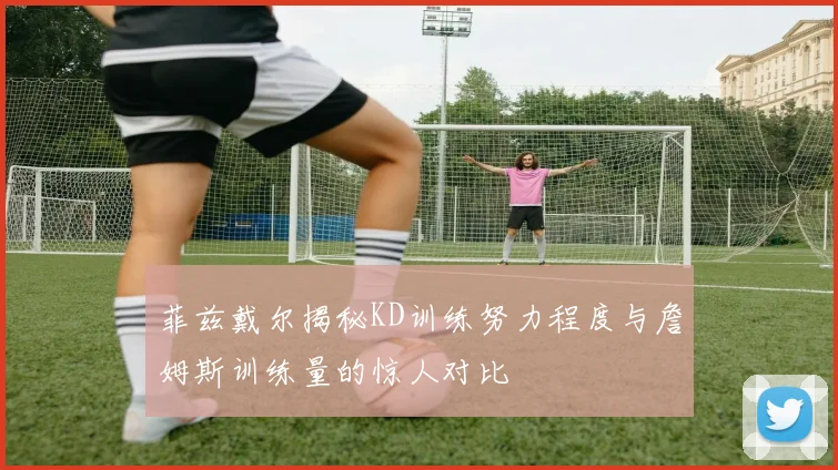 菲兹戴尔揭秘KD训练努力程度与詹姆斯训练量的惊人对比