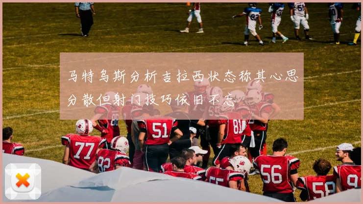 马特乌斯分析吉拉西状态称其心思分散但射门技巧依旧不忘