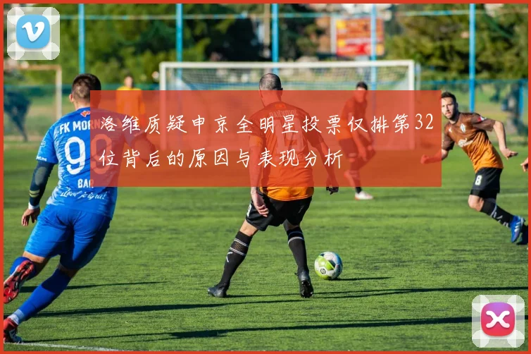 洛维质疑申京全明星投票仅排第32位背后的原因与表现分析