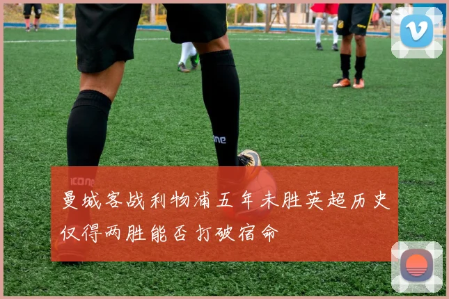 曼城客战利物浦五年未胜英超历史仅得两胜能否打破宿命