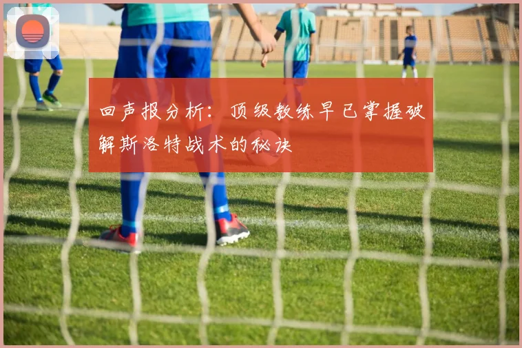 回声报分析：顶级教练早已掌握破解斯洛特战术的秘诀