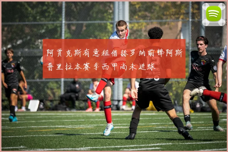 阿贾克斯有意租借赫罗纳前锋阿斯普里拉本赛季西甲尚未进球