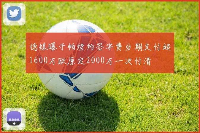 德媒曝于帕续约签字费分期支付超1600万欧原定2000万一次付清