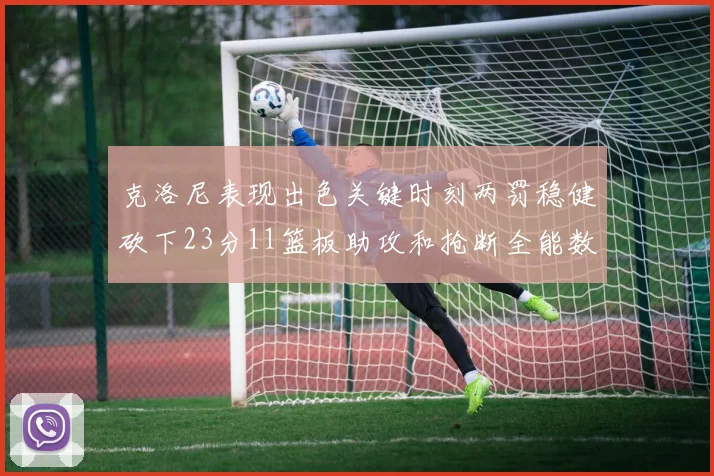 克洛尼表现出色关键时刻两罚稳健砍下23分11篮板助攻和抢断全能数据